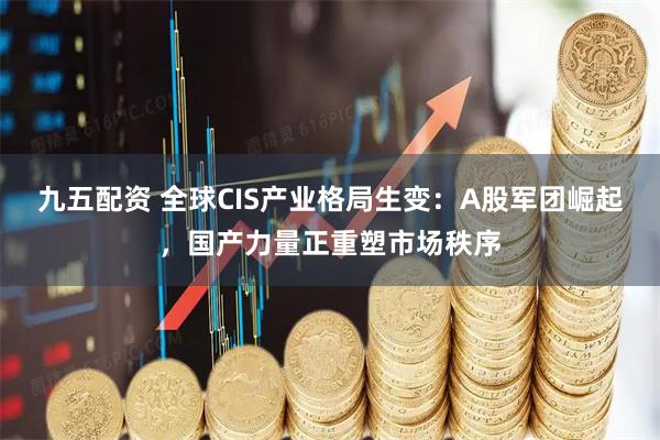 九五配资 全球CIS产业格局生变：A股军团崛起，国产力量正重塑市场秩序