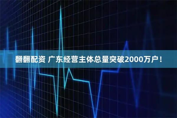 翻翻配资 广东经营主体总量突破2000万户！