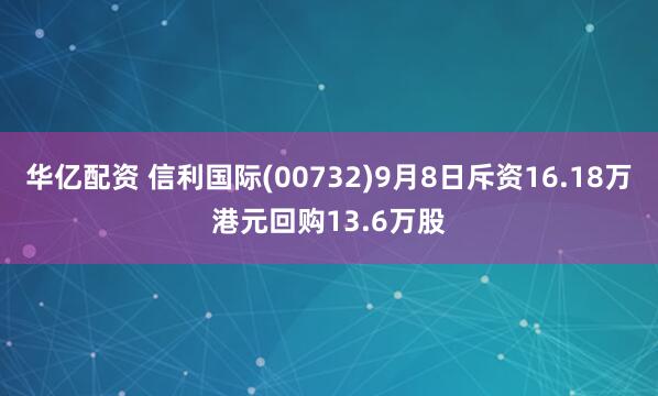 华亿配资 信利国际(00732)9月8日斥资16.18万港元回购13.6万股