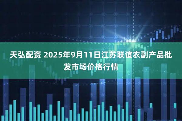 天弘配资 2025年9月11日江苏联谊农副产品批发市场价格行情