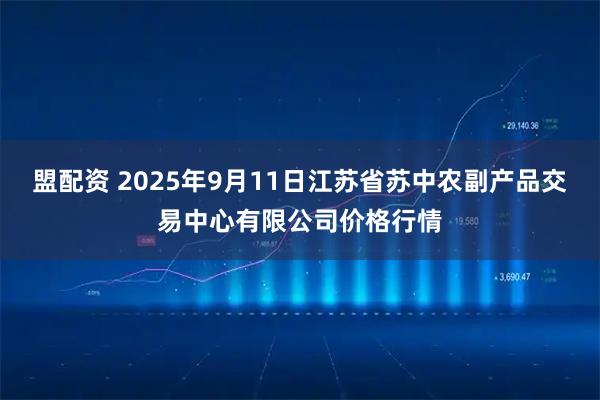 盟配资 2025年9月11日江苏省苏中农副产品交易中心有限公司价格行情