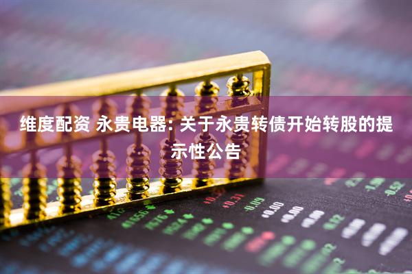 维度配资 永贵电器: 关于永贵转债开始转股的提示性公告