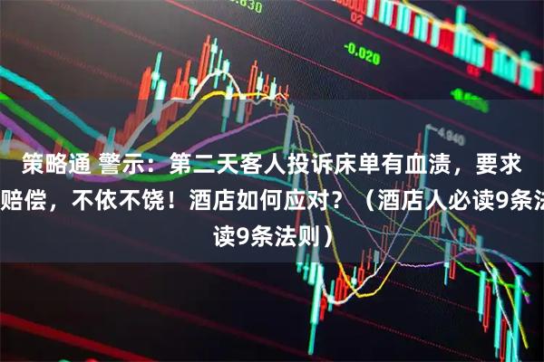 策略通 警示：第二天客人投诉床单有血渍，要求酒店赔偿，不依不饶！酒店如何应对？（酒店人必读9条法则）