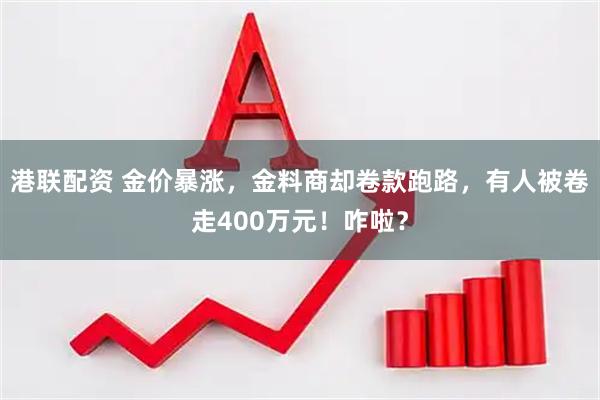 港联配资 金价暴涨，金料商却卷款跑路，有人被卷走400万元！咋啦？