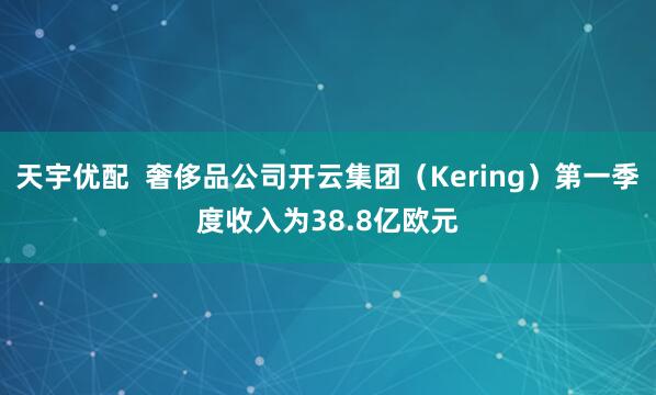 天宇优配  奢侈品公司开云集团（Kering）第一季度收入为38.8亿欧元