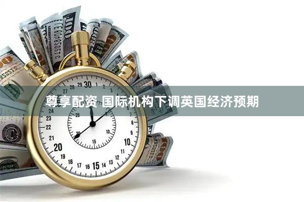 尊享配资 国际机构下调英国经济预期