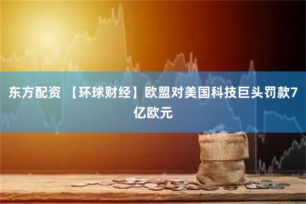 东方配资 【环球财经】欧盟对美国科技巨头罚款7亿欧元