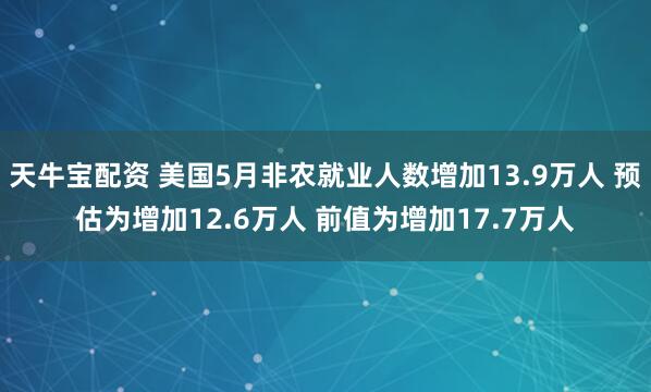 天牛宝配资 美国5月非农就业人数增加13.9万人 预估为增加12.6万人 前值为增加17.7万人