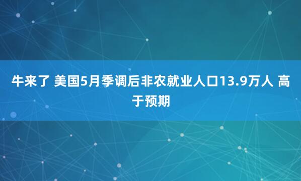 牛来了 美国5月季调后非农就业人口13.9万人 高于预期