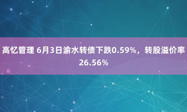 高忆管理 6月3日渝水转债下跌0.59%，转股溢价率26.56%
