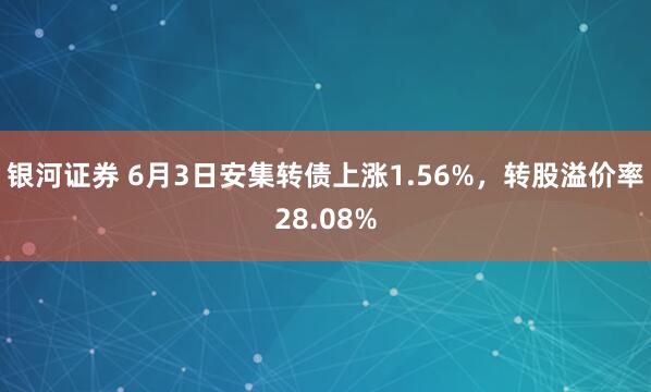 银河证券 6月3日安集转债上涨1.56%，转股溢价率28.08%