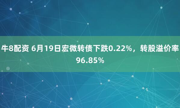 牛8配资 6月19日宏微转债下跌0.22%，转股溢价率96.85%