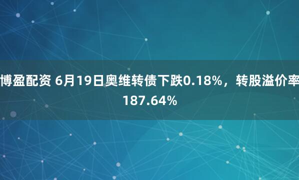 博盈配资 6月19日奥维转债下跌0.18%，转股溢价率187.64%