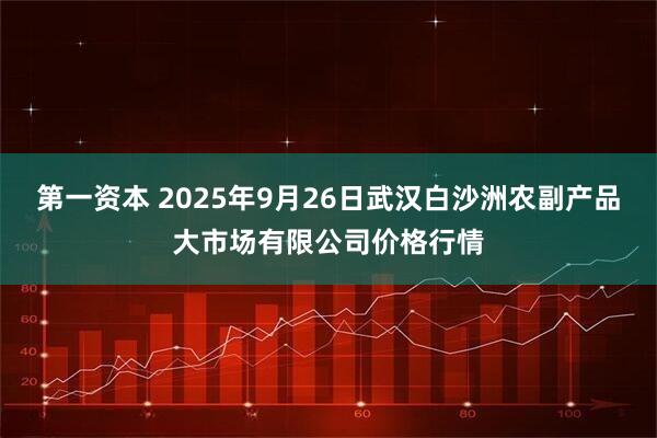 第一资本 2025年9月26日武汉白沙洲农副产品大市场有限公司价格行情