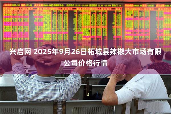 兴启网 2025年9月26日柘城县辣椒大市场有限公司价格行情