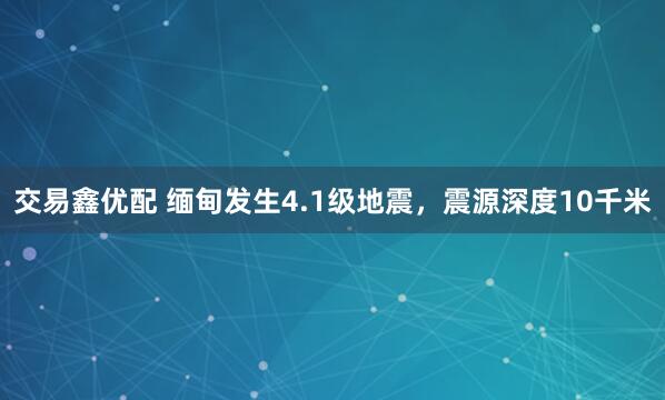 交易鑫优配 缅甸发生4.1级地震，震源深度10千米