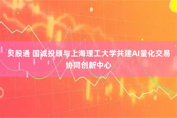 贝股通 国诚投顾与上海理工大学共建AI量化交易协同创新中心