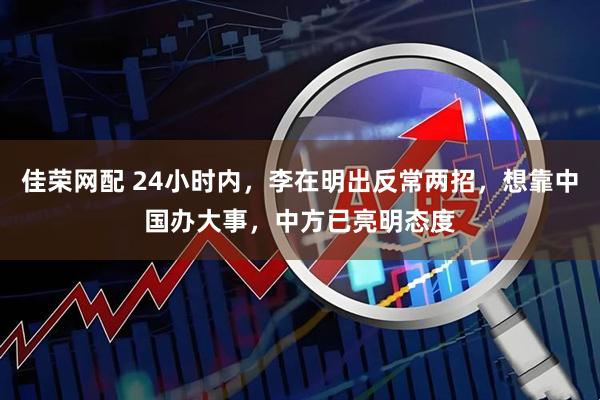 佳荣网配 24小时内，李在明出反常两招，想靠中国办大事，中方已亮明态度