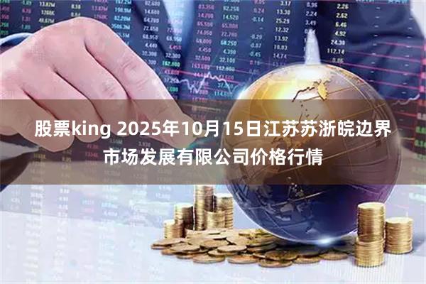 股票king 2025年10月15日江苏苏浙皖边界市场发展有限公司价格行情