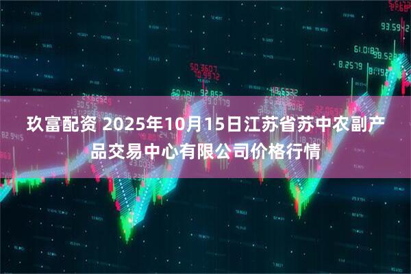 玖富配资 2025年10月15日江苏省苏中农副产品交易中心有限公司价格行情