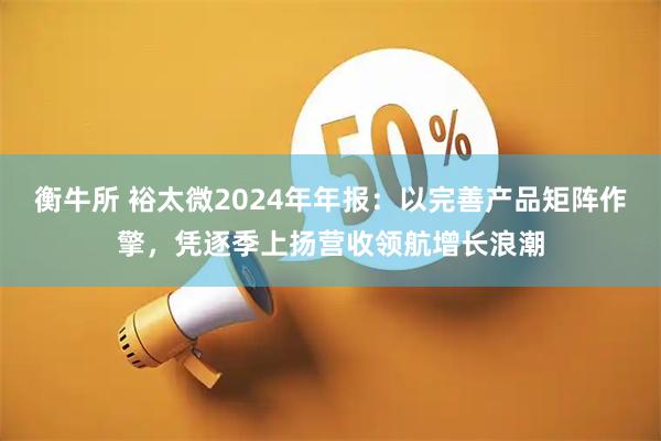 衡牛所 裕太微2024年年报：以完善产品矩阵作擎，凭逐季上扬营收领航增长浪潮