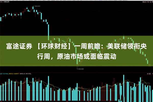 富途证券 【环球财经】一周前瞻：美联储领衔央行周，原油市场或面临震动