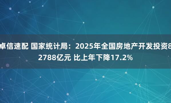 卓信速配 国家统计局：2025年全国房地产开发投资82788亿元 比上年下降17.2%