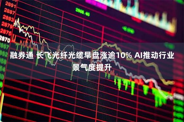 融券通 长飞光纤光缆早盘涨逾10% AI推动行业景气度提升