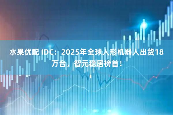 水果优配 IDC：2025年全球人形机器人出货18万台，智元稳居榜首！