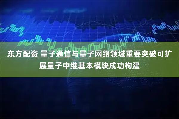 东方配资 量子通信与量子网络领域重要突破可扩展量子中继基本模块成功构建