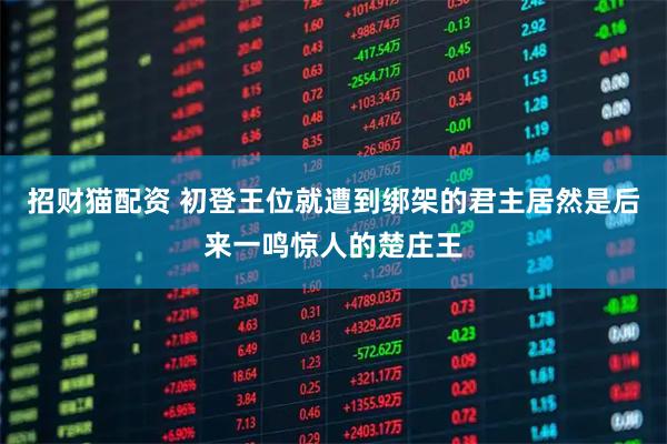 招财猫配资 初登王位就遭到绑架的君主居然是后来一鸣惊人的楚庄王