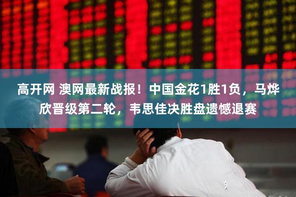 高开网 澳网最新战报！中国金花1胜1负，马烨欣晋级第二轮，韦思佳决胜盘遗憾退赛