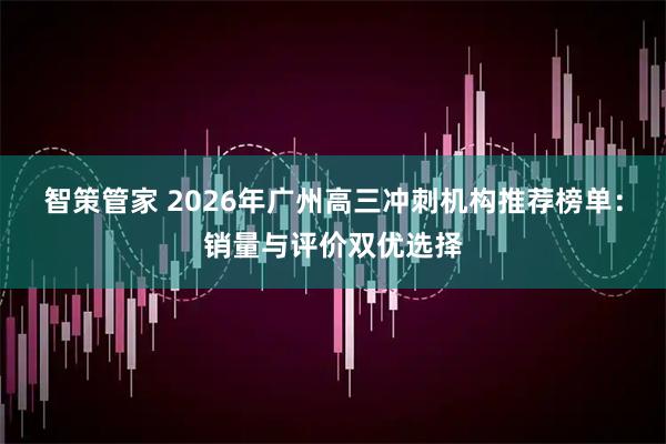 智策管家 2026年广州高三冲刺机构推荐榜单：销量与评价双优选择