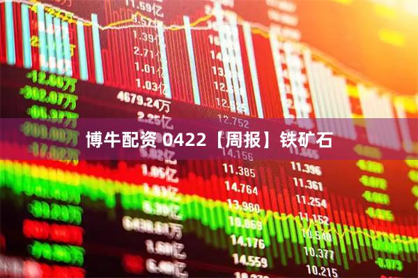博牛配资 0422【周报】铁矿石