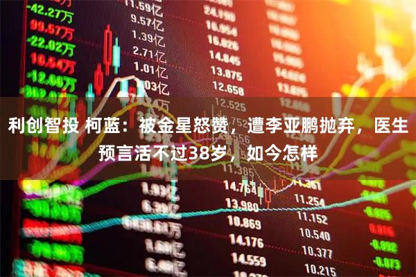 利创智投 柯蓝：被金星怒赞，遭李亚鹏抛弃，医生预言活不过38岁，如今怎样