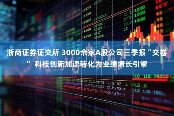 浙商证券证交所 3000余家A股公司三季报“交卷” 科技创新加速转化为业绩增长引擎